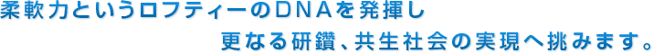 柔軟力というロフティーのDNAを発揮し更なる研鑽、共生社会の実現へ挑みます。