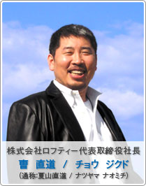 株式会社ロフティー代表取締役社長 曺  直道  /  チョウ  ジクド（通称：夏山直道 / ナツヤマ ナオミチ）