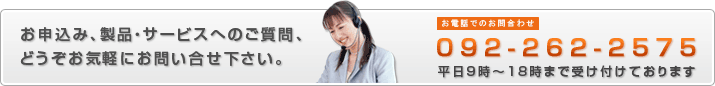 お申込み、製品・サービスへのご質問、どうぞお気軽にお問い合せ下さい。お電話でのお問合わせ092-262-2575平日9時~18時まで受け付けております